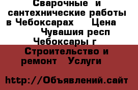 Сварочные  и сантехнические работы в Чебоксарах.  › Цена ­ 1 000 - Чувашия респ., Чебоксары г. Строительство и ремонт » Услуги   